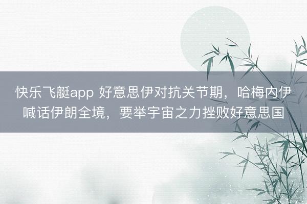 快乐飞艇app 好意思伊对抗关节期，哈梅内伊喊话伊朗全境，要举宇宙之力挫败好意思国