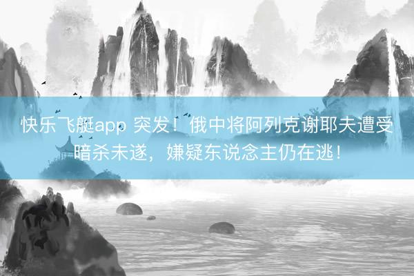 快乐飞艇app 突发！俄中将阿列克谢耶夫遭受暗杀未遂，嫌疑东说念主仍在逃！