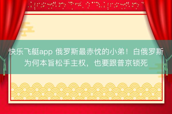 快乐飞艇app 俄罗斯最赤忱的小弟！白俄罗斯为何本旨松手主权，也要跟普京锁死