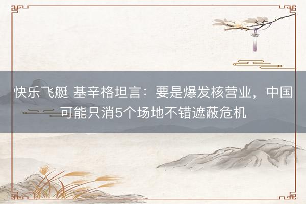 快乐飞艇 基辛格坦言：要是爆发核营业，中国可能只消5个场地不错遮蔽危机
