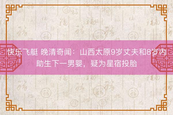 快乐飞艇 晚清奇闻：山西太原9岁丈夫和8岁内助生下一男婴，疑为星宿投胎
