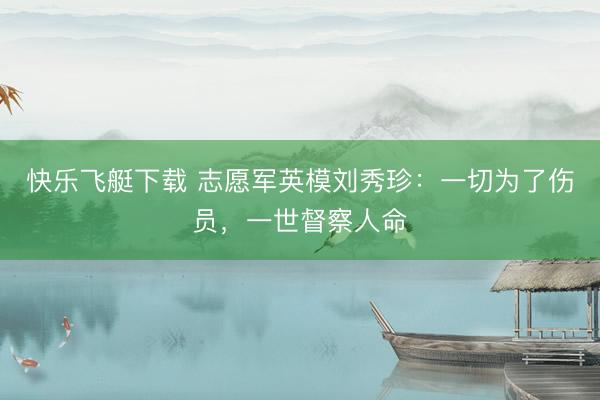 快乐飞艇下载 志愿军英模刘秀珍：一切为了伤员，一世督察人命