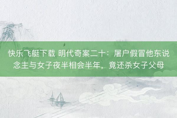 快乐飞艇下载 明代奇案二十:屠户假冒他东说念主与女子夜半相会半年,竟还杀女子父母