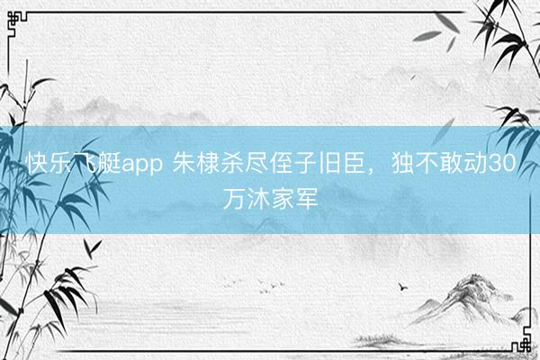 快乐飞艇app 朱棣杀尽侄子旧臣，独不敢动30万沐家军