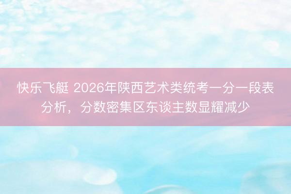 快乐飞艇 2026年陕西艺术类统考一分一段表分析，分数密集区东谈主数显耀减少