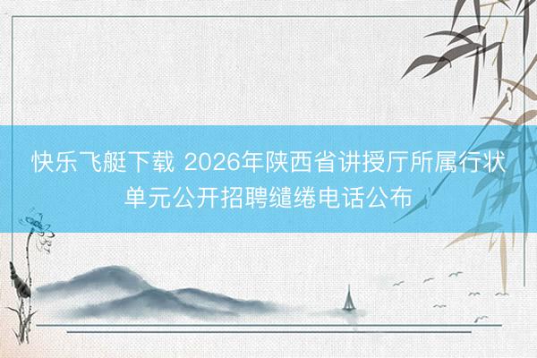 快乐飞艇下载 2026年陕西省讲授厅所属行状单元公开招聘缱绻电话公布