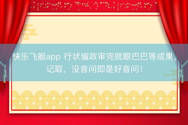 快乐飞艇app 行状编政审完就眼巴巴等成果，记取，没音问即是好音问！