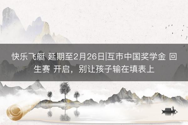 快乐飞艇 延期至2月26日|互市中国奖学金 回生赛 开启,别让孩子输在填表上