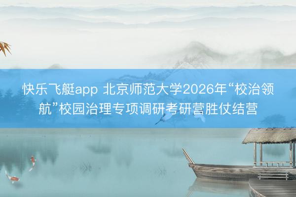 快乐飞艇app 北京师范大学2026年“校治领航”校园治理专项调研考研营胜仗结营