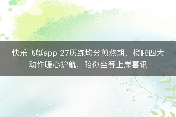 快乐飞艇app 27历练均分煎熬期，橙啦四大动作暖心护航，<a href=
