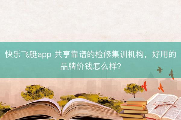 快乐飞艇app 共享靠谱的检修集训机构,好用的品牌价钱怎么样?