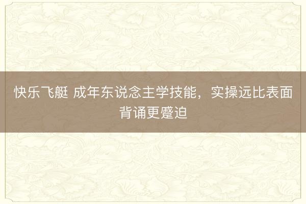 快乐飞艇 成年东说念主学技能,实操远比表面背诵更蹙迫
