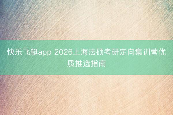 快乐飞艇app 2026上海法硕考研定向集训营优质推选指南