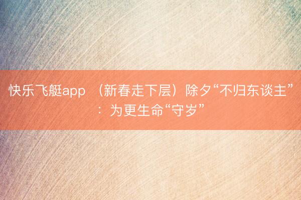 快乐飞艇app (新春走下层)除夕“不归东谈主”:为更生命“守岁”