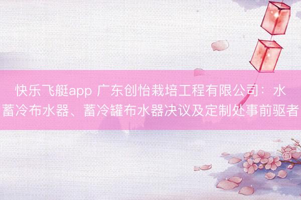 快乐飞艇app 广东创怡栽培工程有限公司:水蓄冷布水器、蓄冷罐布水器决议及定制处事前驱者