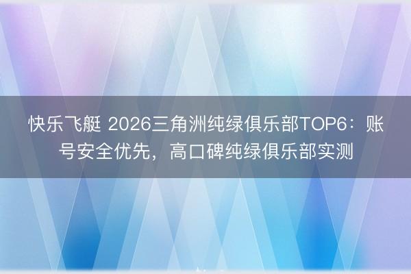 快乐飞艇 2026三角洲纯绿俱乐部TOP6:账号安全优先,高口碑纯绿俱乐部实测