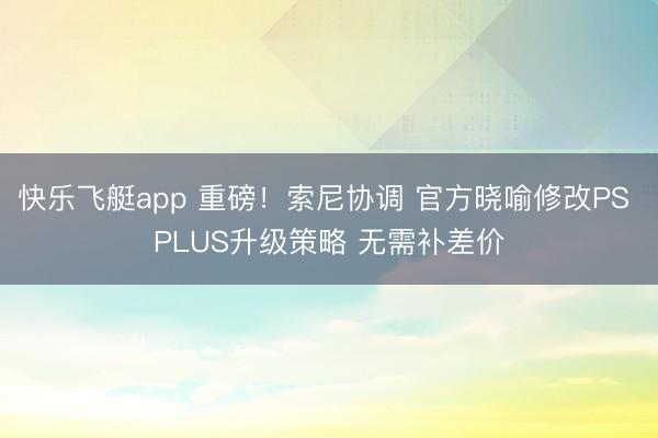 快乐飞艇app 重磅！索尼协调 官方晓喻修改PS PLUS升级策略 无需补差价