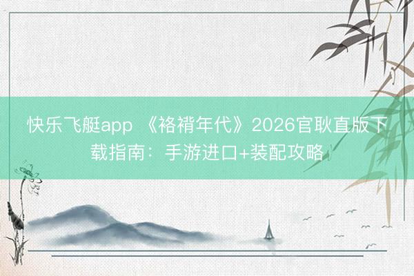 快乐飞艇app 《袼褙年代》2026官耿直版下载指南：手游进口+装配攻略