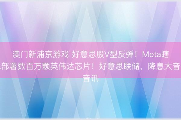 澳门新浦京游戏 好意思股V型反弹！Meta瞎想部署数百万颗英伟达芯片！好意思联储，降息大音讯