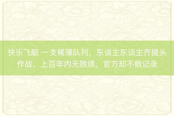 快乐飞艇 一支稀薄队列，东谈主东谈主齐提头作战，上百年内无败绩，官方却不敢记录