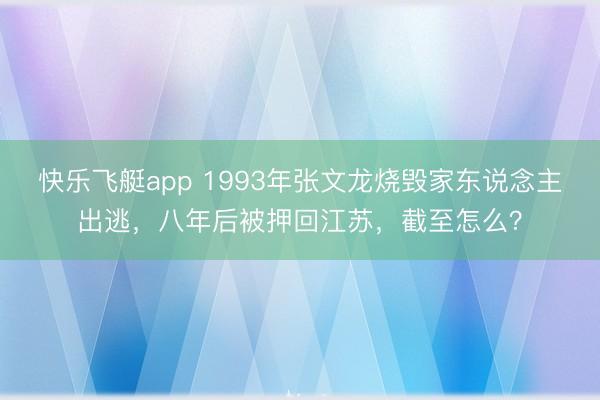 快乐飞艇app 1993年张文龙烧毁家东说念主出逃，八年后被押回江苏，截至怎么？