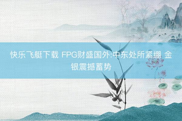 快乐飞艇下载 FPG财盛国外:中东处所紧绷 金银震撼蓄势