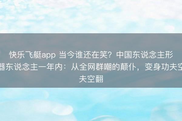 快乐飞艇app 当今谁还在笑?中国东说念主形机器东说念主一年内:从全网群嘲的颠仆,变身功夫空翻