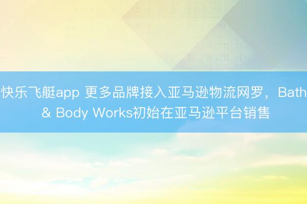 快乐飞艇app 更多品牌接入亚马逊物流网罗,Bath & Body Works初始在亚马逊平台销售