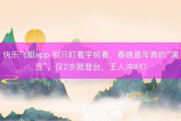 快乐飞艇app 别只盯着宇树看,春晚最年青的“演员”,仅2岁就登台,王人冲IPO