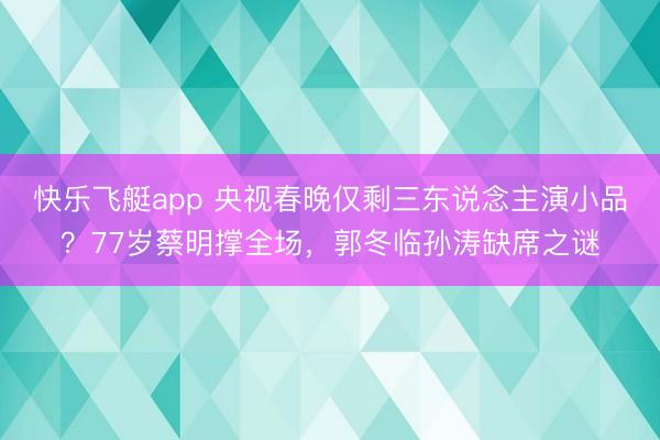 快乐飞艇app 央视春晚仅剩三东说念主演小品?77岁蔡明撑全场,郭冬临孙涛缺席之谜