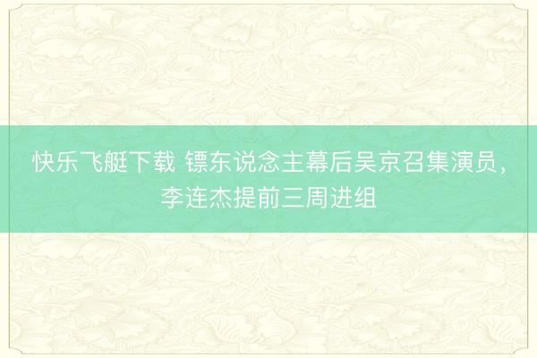 快乐飞艇下载 镖东说念主幕后吴京召集演员，李连杰提前三周进组