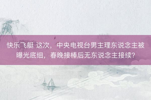 快乐飞艇 这次，中央电视台男主理东说念主被曝光底细，春晚接棒后无东说念主接续？