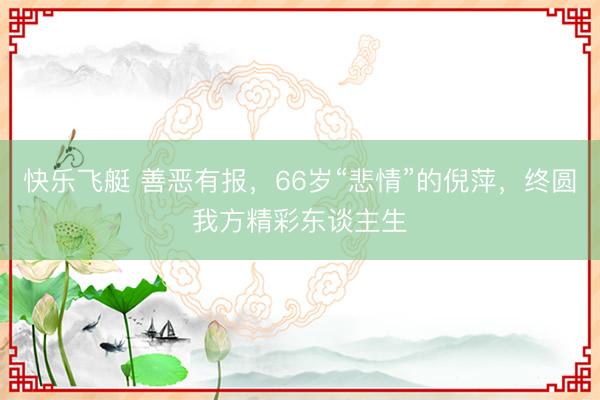 快乐飞艇 善恶有报,66岁“悲情”的倪萍,终圆我方精彩东谈主生