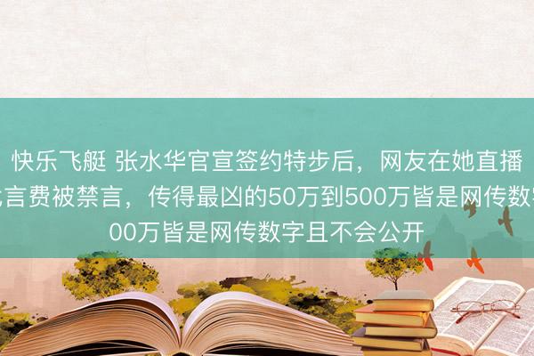 快乐飞艇 张水华官宣签约特步后，网友在她直播间刷屏追问代言费被禁言，传得最凶的50万到500万皆是网传数字且不会公开