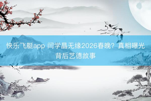 快乐飞艇app 闫学晶无缘2026春晚？真相曝光背后艺德故事