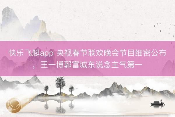 快乐飞艇app 央视春节联欢晚会节目细密公布，王一博郭富城东说念主气第一