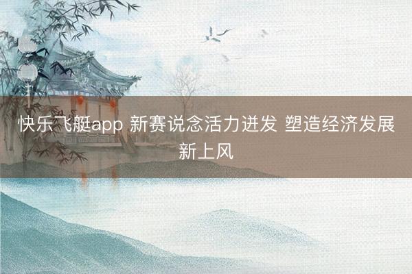 快乐飞艇app 新赛说念活力迸发 塑造经济发展新上风