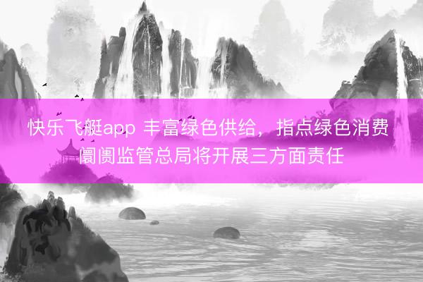 快乐飞艇app 丰富绿色供给,指点绿色消费 阛阓监管总局将开展三方面责任