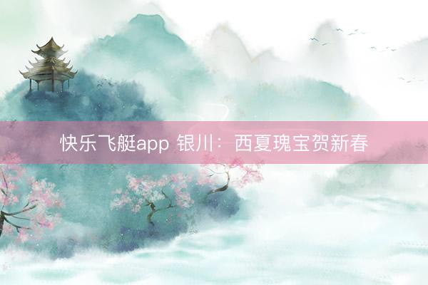 快乐飞艇app 银川：西夏瑰宝贺新春