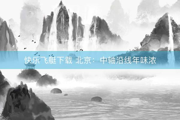 快乐飞艇下载 北京:中轴沿线年味浓