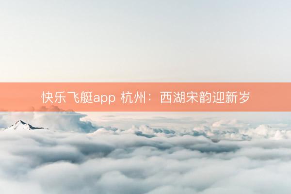 快乐飞艇app 杭州：西湖宋韵迎新岁