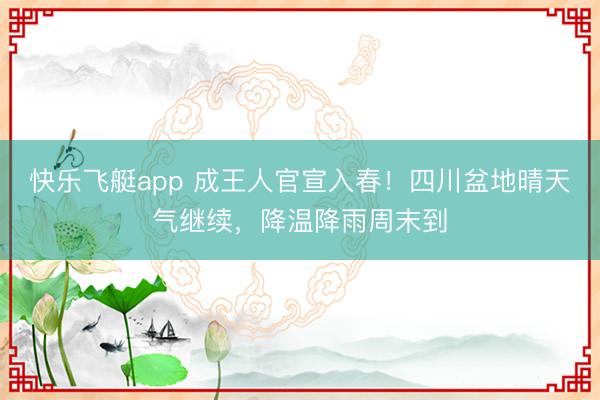 快乐飞艇app 成王人官宣入春!四川盆地晴天气继续,降温降雨周末到