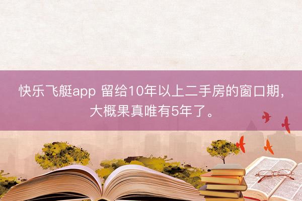 快乐飞艇app 留给10年以上二手房的窗口期，大概果真唯有5年了。