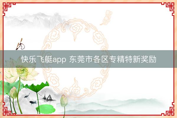 快乐飞艇app 东莞市各区专精特新奖励