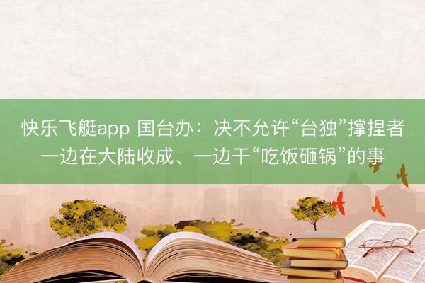 快乐飞艇app 国台办:决不允许“台独”撑捏者一边在大陆收成、一边干“吃饭砸锅”的事