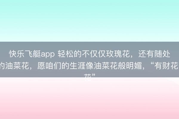 快乐飞艇app 轻松的不仅仅玫瑰花，还有随处的油菜花，<a href=