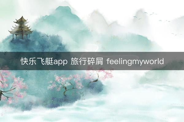 快乐飞艇app 旅行碎屑 feelingmyworld