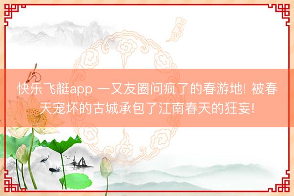 快乐飞艇app 一又友圈问疯了的春游地! 被春天宠坏的古城承包了江南春天的狂妄!