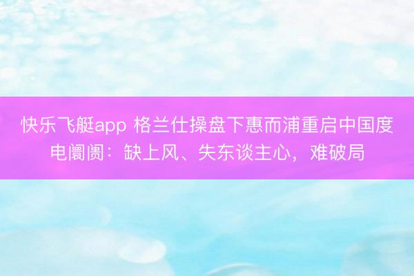 快乐飞艇app 格兰仕操盘下惠而浦重启中国度电阛阓:缺上风、失东谈主心,难破局