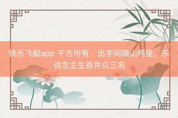 快乐飞艇app 千古所有：出字间隔山两座，东说念主生吞并众三名